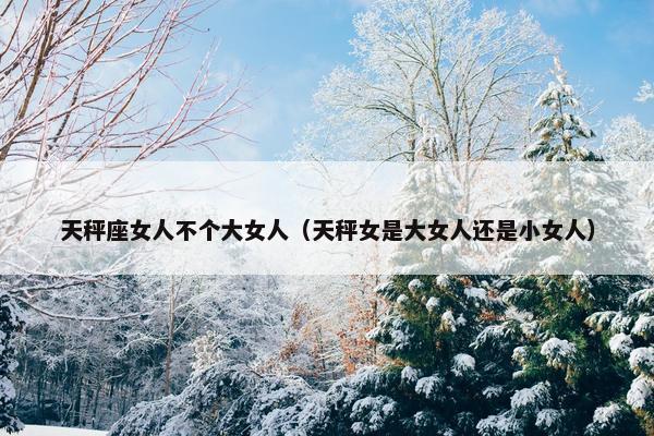 天秤座女人不个大女人（天秤女是大女人还是小女人）