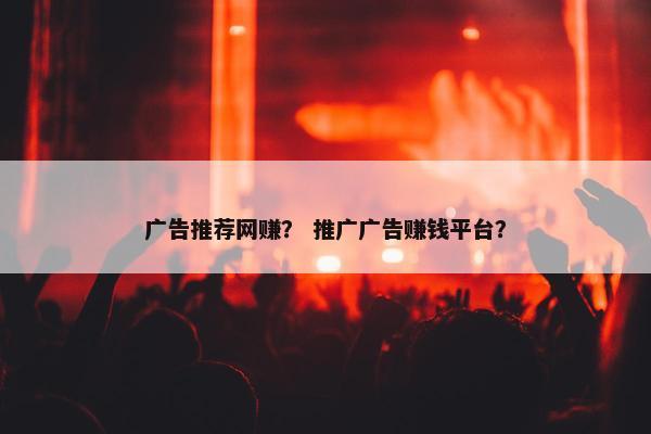 广告推荐网赚？ 推广广告赚钱平台？