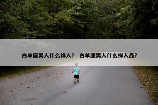 白羊座男人什么样人？ 白羊座男人什么样人品？