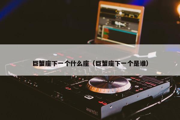 巨蟹座下一个什么座（巨蟹座下一个是谁）