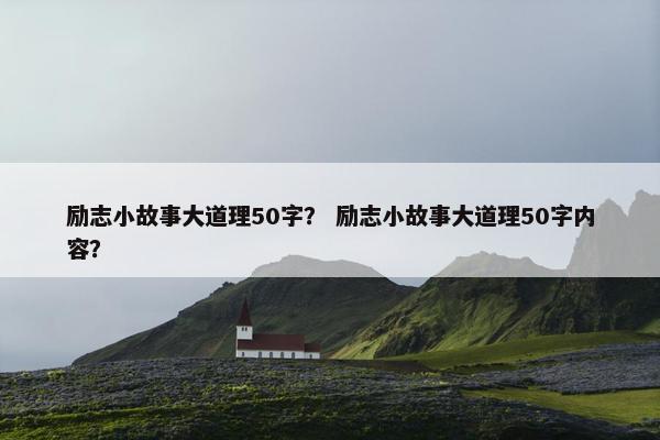 励志小故事大道理50字？ 励志小故事大道理50字内容？