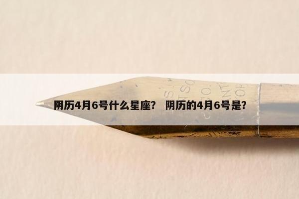阴历4月6号什么星座？ 阴历的4月6号是？