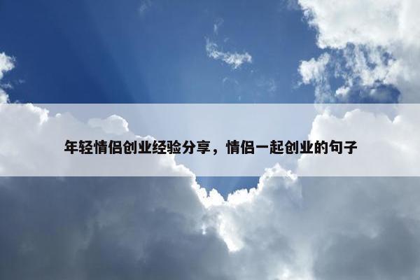 年轻情侣创业经验分享，情侣一起创业的句子