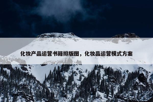 化妆产品运营书籍排版图，化妆品运营模式方案
