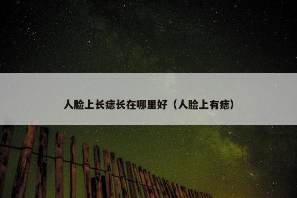 人脸上长痣长在哪里好（人脸上有痣）