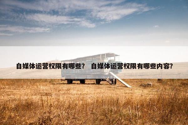 自媒体运营权限有哪些？ 自媒体运营权限有哪些内容？