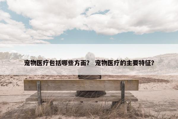 宠物医疗包括哪些方面？ 宠物医疗的主要特征？