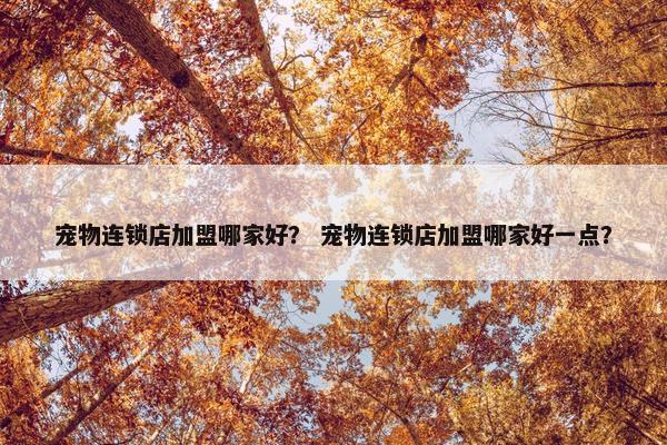 宠物连锁店加盟哪家好？ 宠物连锁店加盟哪家好一点？