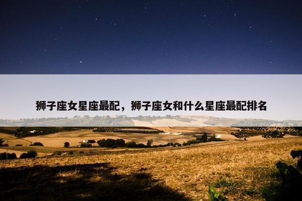 狮子座女星座最配，狮子座女和什么星座最配排名