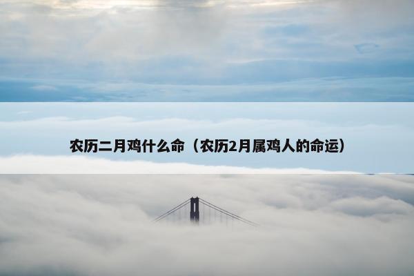 农历二月鸡什么命（农历2月属鸡人的命运）