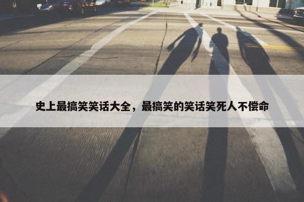 史上最搞笑笑话大全，最搞笑的笑话笑死人不偿命