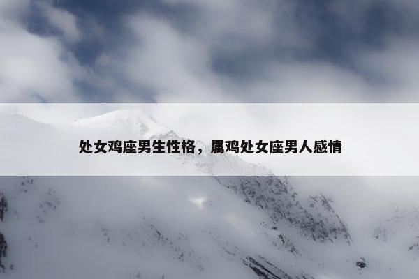 处女鸡座男生性格，属鸡处女座男人感情