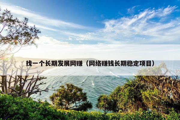 找一个长期发展网赚（网络赚钱长期稳定项目）