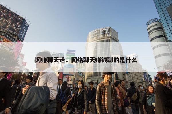网赚聊天话，网络聊天赚钱聊的是什么