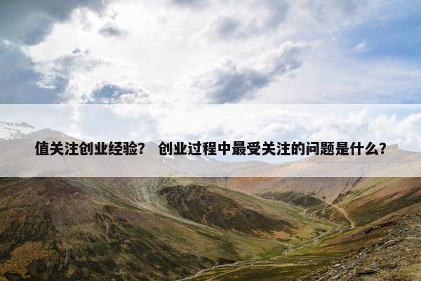值关注创业经验？ 创业过程中最受关注的问题是什么？