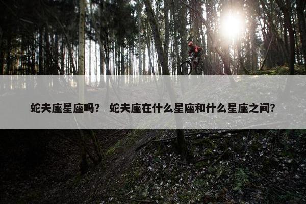 蛇夫座星座吗？ 蛇夫座在什么星座和什么星座之间？