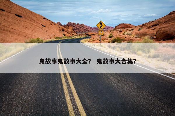 鬼故事鬼故事大全？ 鬼故事大合集？