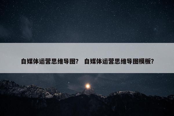 自媒体运营思维导图？ 自媒体运营思维导图模板？