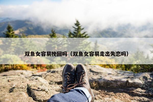 双鱼女容易挽回吗（双鱼女容易走出失恋吗）