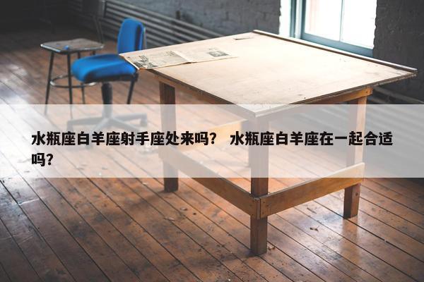 水瓶座白羊座射手座处来吗？ 水瓶座白羊座在一起合适吗？