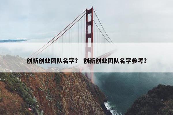 创新创业团队名字？ 创新创业团队名字参考？