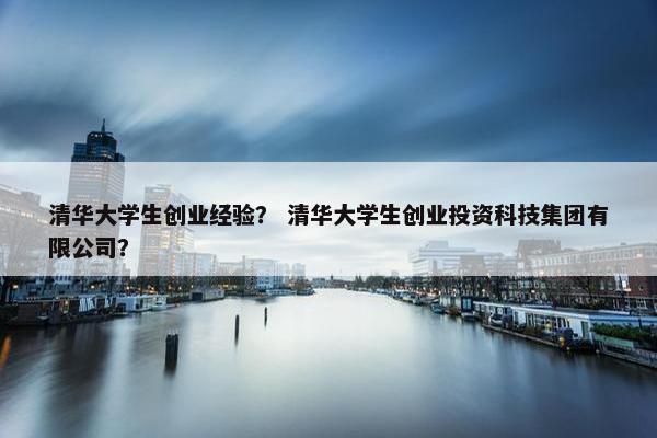 清华大学生创业经验？ 清华大学生创业投资科技集团有限公司？
