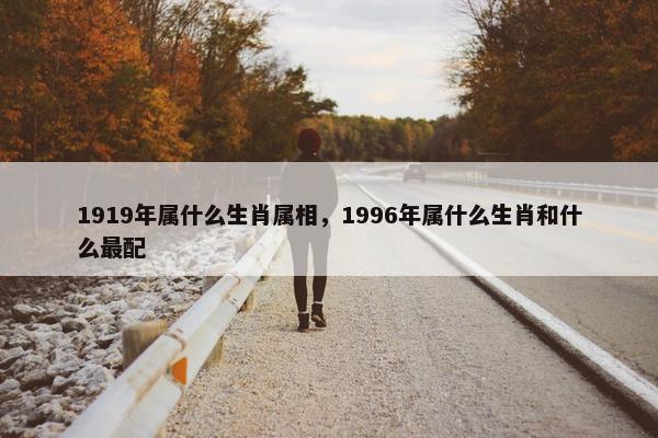 1919年属什么生肖属相，1996年属什么生肖和什么最配