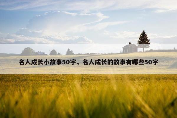 名人成长小故事50字，名人成长的故事有哪些50字