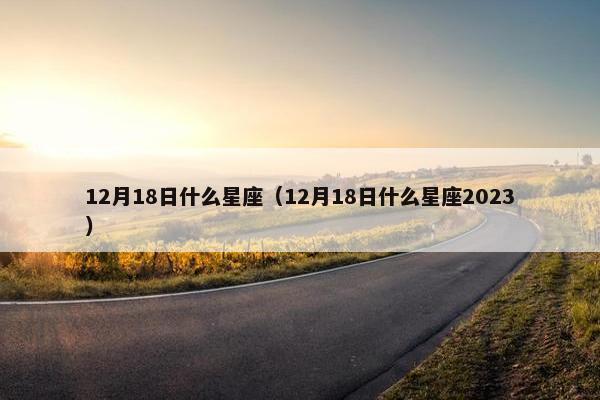 12月18日什么星座（12月18日什么星座2023）