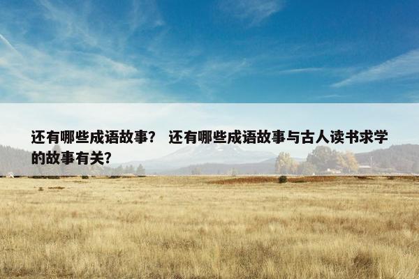 还有哪些成语故事？ 还有哪些成语故事与古人读书求学的故事有关？