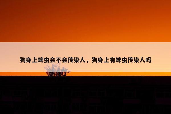 狗身上蜱虫会不会传染人，狗身上有蜱虫传染人吗