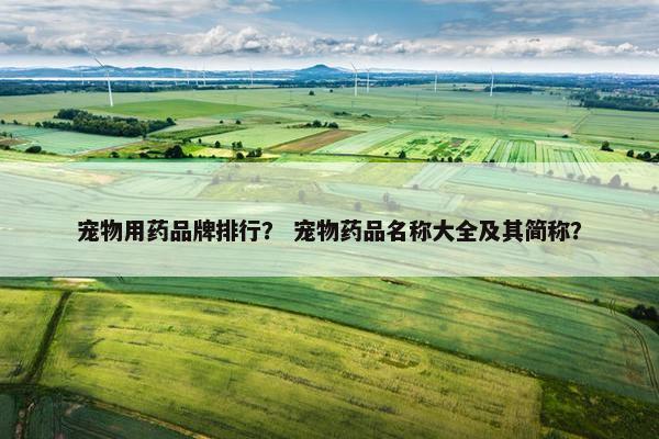 宠物用药品牌排行？ 宠物药品名称大全及其简称？
