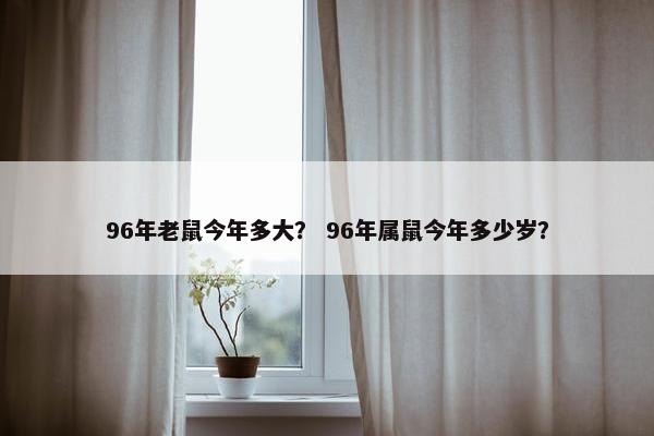 96年老鼠今年多大？ 96年属鼠今年多少岁？