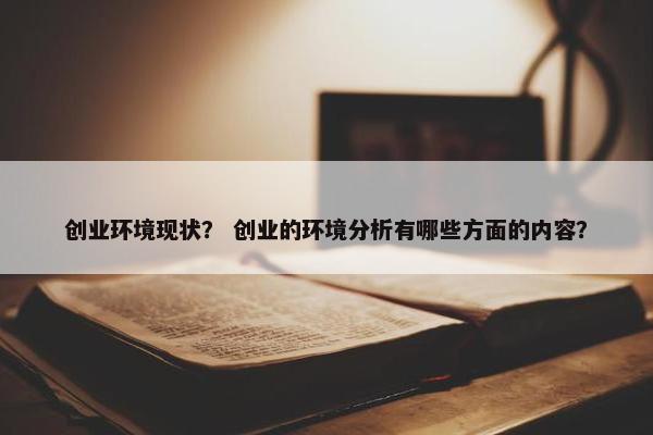 创业环境现状？ 创业的环境分析有哪些方面的内容？