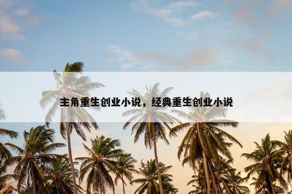 主角重生创业小说，经典重生创业小说