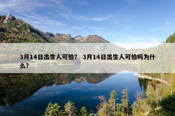 3月14日出生人可怕？ 3月14日出生人可怕吗为什么？
