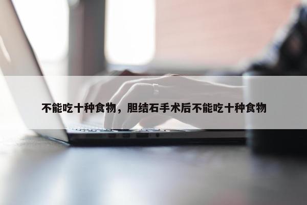 不能吃十种食物，胆结石手术后不能吃十种食物