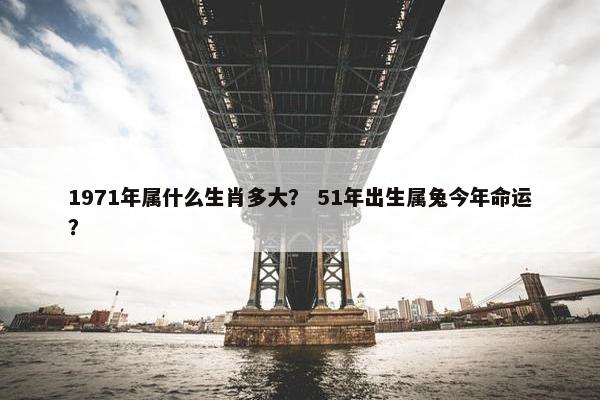 1971年属什么生肖多大？ 51年出生属兔今年命运？