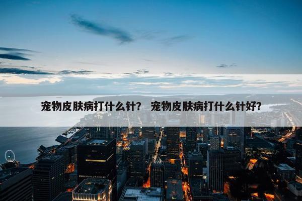 宠物皮肤病打什么针？ 宠物皮肤病打什么针好？