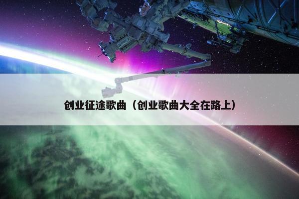 创业征途歌曲（创业歌曲大全在路上）