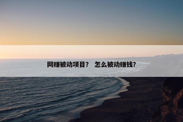 网赚被动项目？ 怎么被动赚钱？