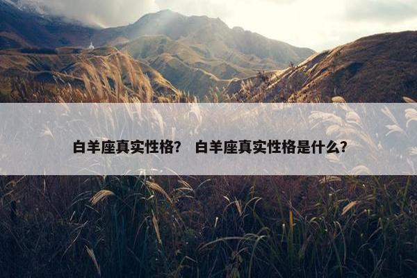 白羊座真实性格？ 白羊座真实性格是什么？