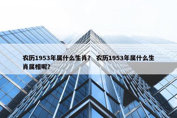 农历1953年属什么生肖？ 农历1953年属什么生肖属相呢？