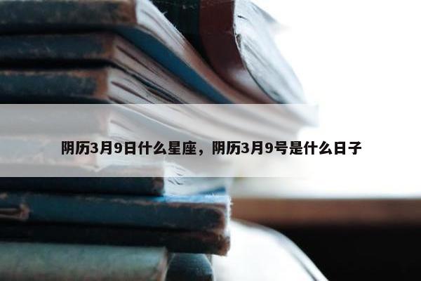 阴历3月9日什么星座，阴历3月9号是什么日子