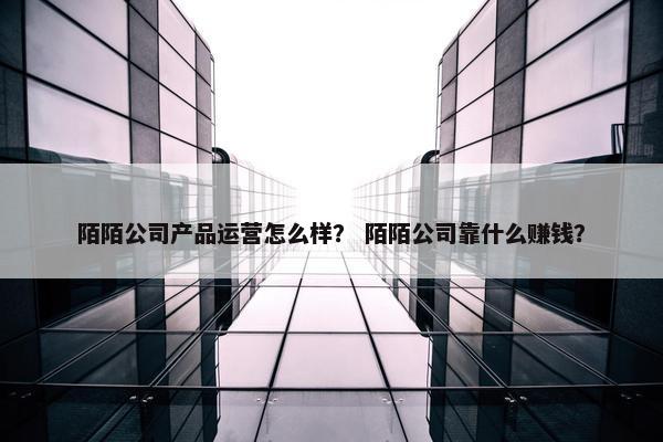 陌陌公司产品运营怎么样？ 陌陌公司靠什么赚钱？