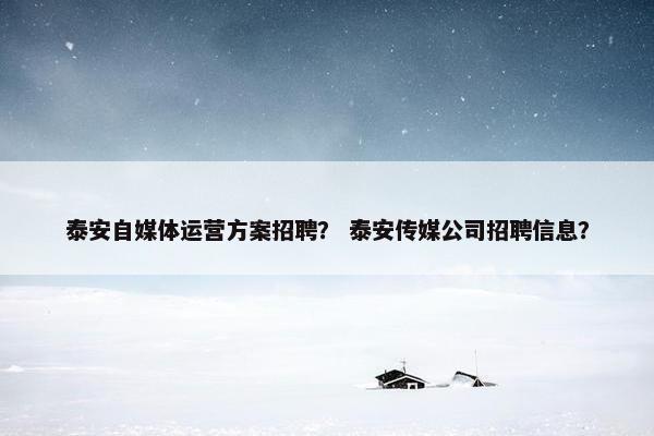 泰安自媒体运营方案招聘？ 泰安传媒公司招聘信息？