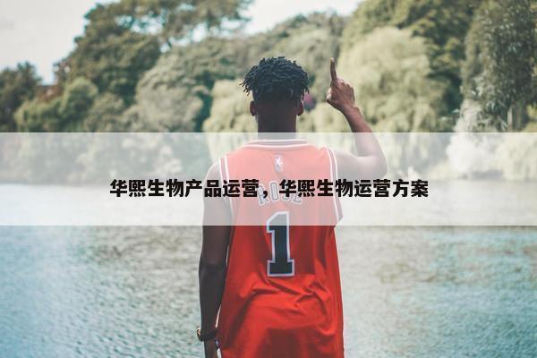 华熙生物产品运营，华熙生物运营方案