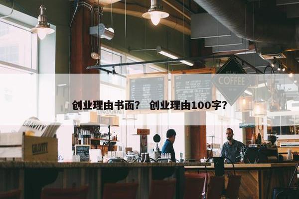 创业理由书面？ 创业理由100字？