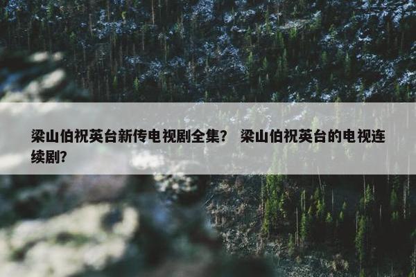 梁山伯祝英台新传电视剧全集？ 梁山伯祝英台的电视连续剧？