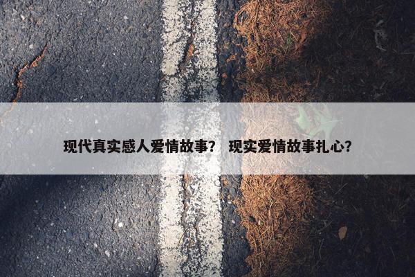 现代真实感人爱情故事？ 现实爱情故事扎心？